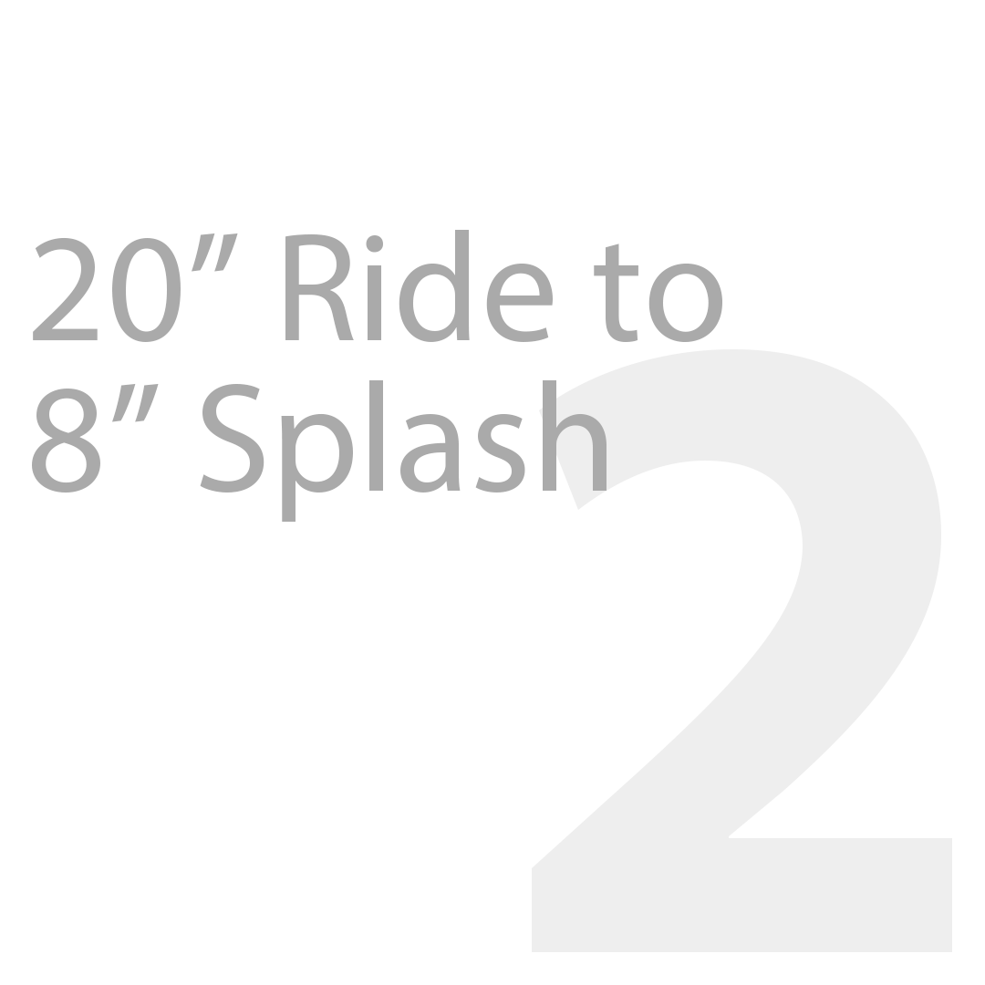 20" Ride to 8" Splash